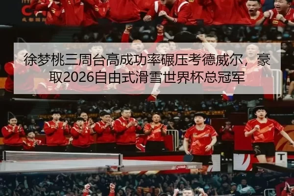徐梦桃三周台高成功率碾压考德威尔，豪取2026自由式滑雪世界杯总冠军